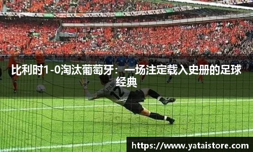 比利时1-0淘汰葡萄牙：一场注定载入史册的足球经典