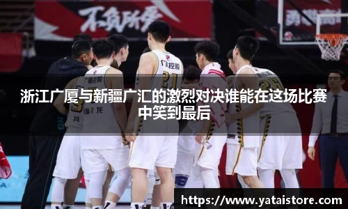 浙江广厦与新疆广汇的激烈对决谁能在这场比赛中笑到最后