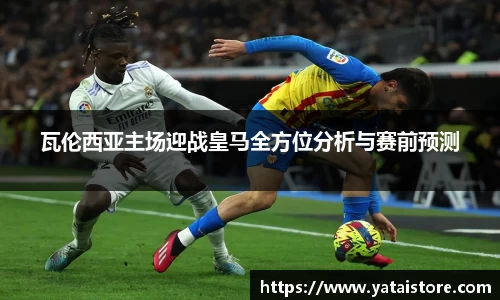 瓦伦西亚主场迎战皇马全方位分析与赛前预测