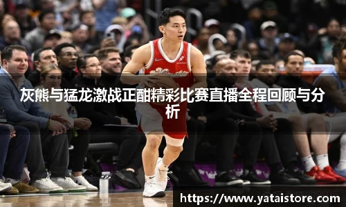 灰熊与猛龙激战正酣精彩比赛直播全程回顾与分析