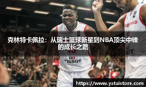 克林特卡佩拉：从瑞士篮球新星到NBA顶尖中锋的成长之路