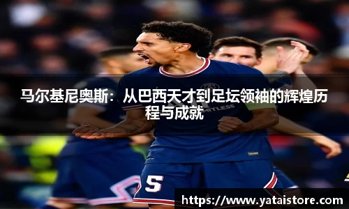 马尔基尼奥斯：从巴西天才到足坛领袖的辉煌历程与成就