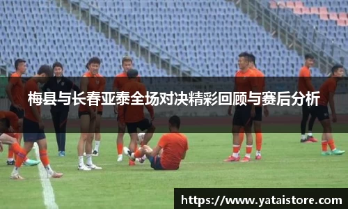 梅县与长春亚泰全场对决精彩回顾与赛后分析