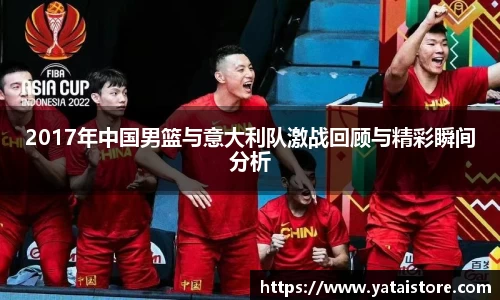 2017年中国男篮与意大利队激战回顾与精彩瞬间分析