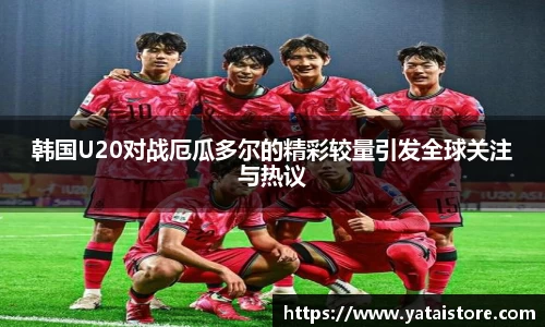 韩国U20对战厄瓜多尔的精彩较量引发全球关注与热议