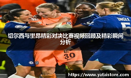 切尔西与里昂精彩对决比赛视频回顾及精彩瞬间分析