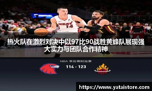 热火队在激烈对决中以97比90战胜黄蜂队展现强大实力与团队合作精神