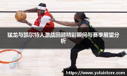 猛龙与凯尔特人激战回顾精彩瞬间与赛季展望分析