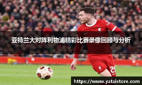 亚特兰大对阵利物浦精彩比赛录像回顾与分析