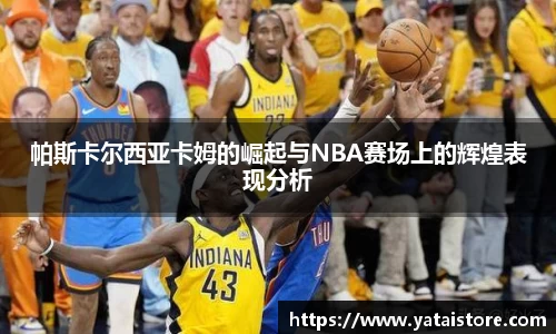 帕斯卡尔西亚卡姆的崛起与NBA赛场上的辉煌表现分析