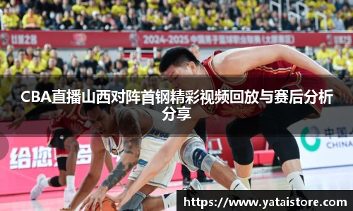 CBA直播山西对阵首钢精彩视频回放与赛后分析分享