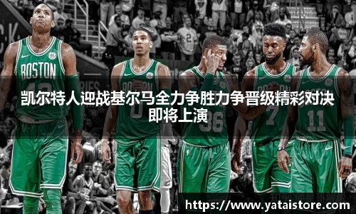 凯尔特人迎战基尔马全力争胜力争晋级精彩对决即将上演