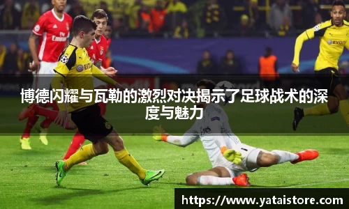 博德闪耀与瓦勒的激烈对决揭示了足球战术的深度与魅力