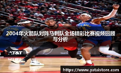 2004年火箭队对阵马刺队全场精彩比赛视频回顾与分析
