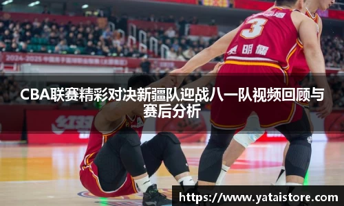 CBA联赛精彩对决新疆队迎战八一队视频回顾与赛后分析
