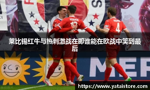 莱比锡红牛与热刺激战在即谁能在欧战中笑到最后