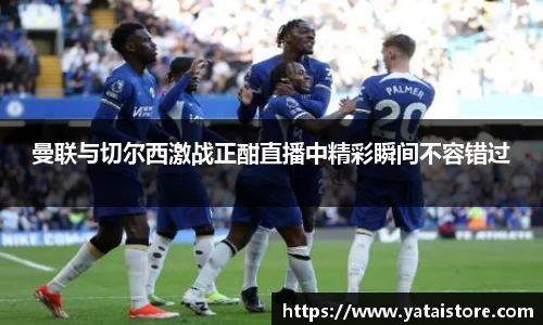 曼联与切尔西激战正酣直播中精彩瞬间不容错过