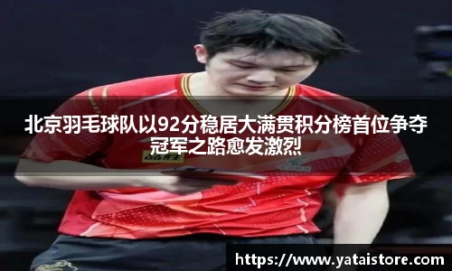 北京羽毛球队以92分稳居大满贯积分榜首位争夺冠军之路愈发激烈
