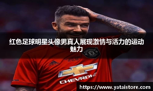 红色足球明星头像男真人展现激情与活力的运动魅力