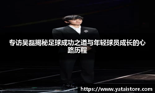 专访吴磊揭秘足球成功之道与年轻球员成长的心路历程