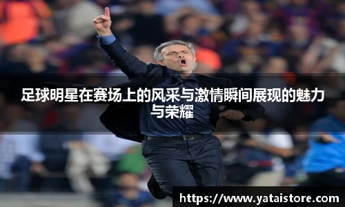 足球明星在赛场上的风采与激情瞬间展现的魅力与荣耀
