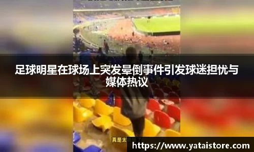 足球明星在球场上突发晕倒事件引发球迷担忧与媒体热议