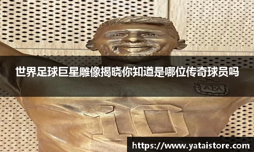 世界足球巨星雕像揭晓你知道是哪位传奇球员吗