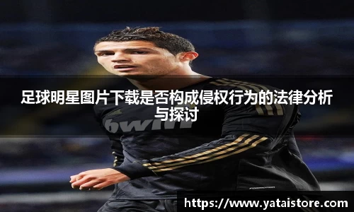 足球明星图片下载是否构成侵权行为的法律分析与探讨