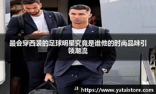 最会穿西装的足球明星究竟是谁他的时尚品味引领潮流