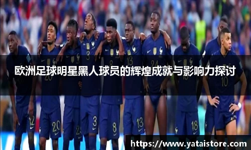 欧洲足球明星黑人球员的辉煌成就与影响力探讨
