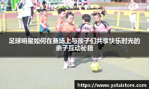 足球明星如何在赛场上与孩子们共享快乐时光的亲子互动秘籍