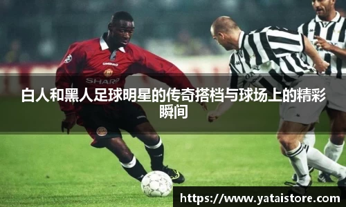 白人和黑人足球明星的传奇搭档与球场上的精彩瞬间