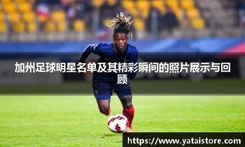 加州足球明星名单及其精彩瞬间的照片展示与回顾