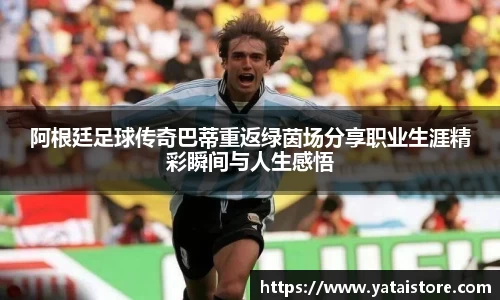 阿根廷足球传奇巴蒂重返绿茵场分享职业生涯精彩瞬间与人生感悟